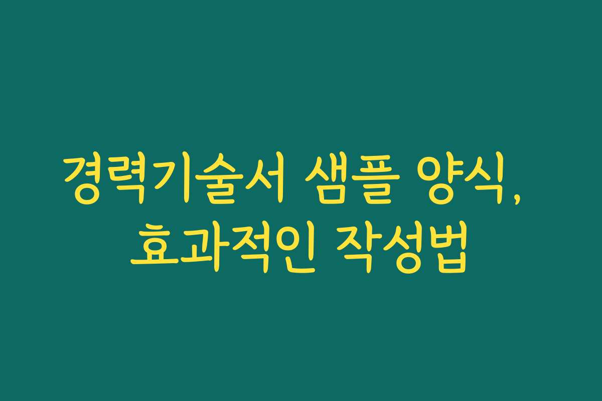 경력기술서 샘플 양식, 효과적인 작성법
