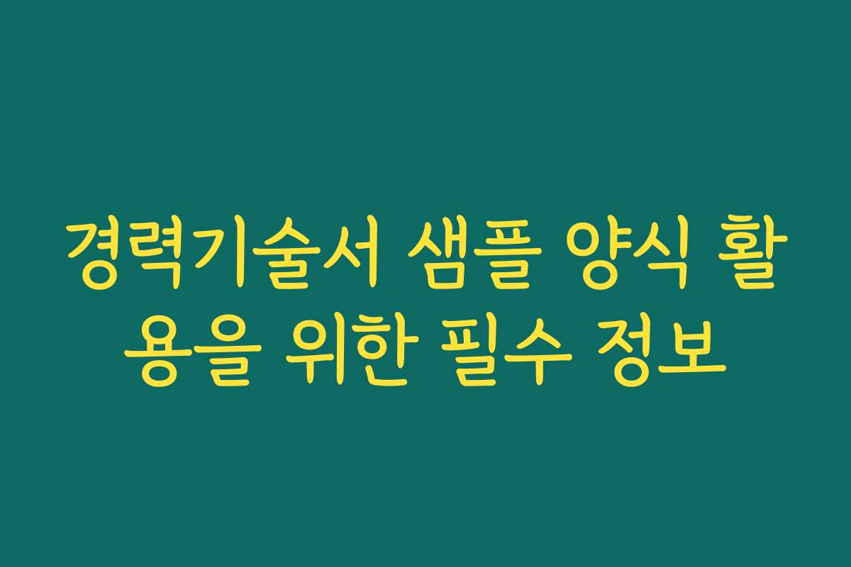 경력기술서 샘플 양식 활용을 위한 필수 정보
