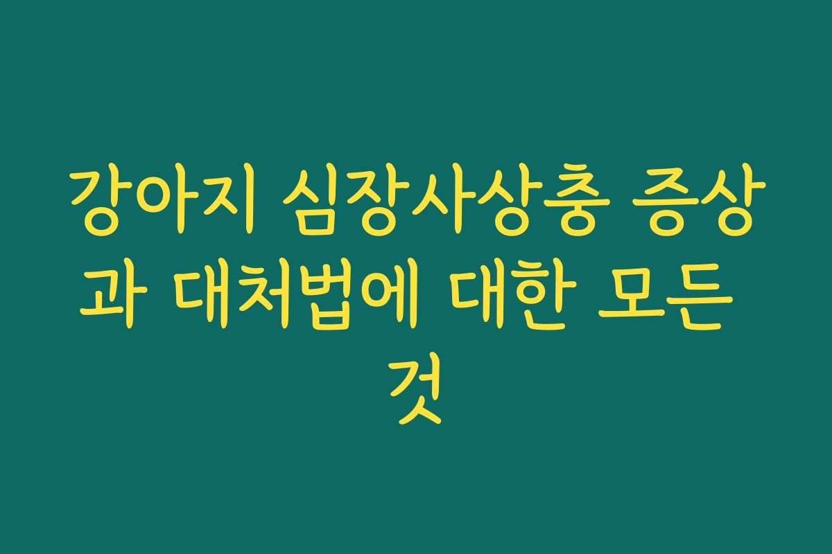 강아지 심장사상충 증상과 대처법에 대한 모든 것