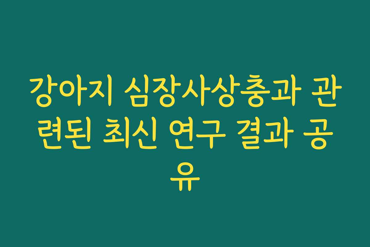 강아지 심장사상충과 관련된 최신 연구 결과 공유