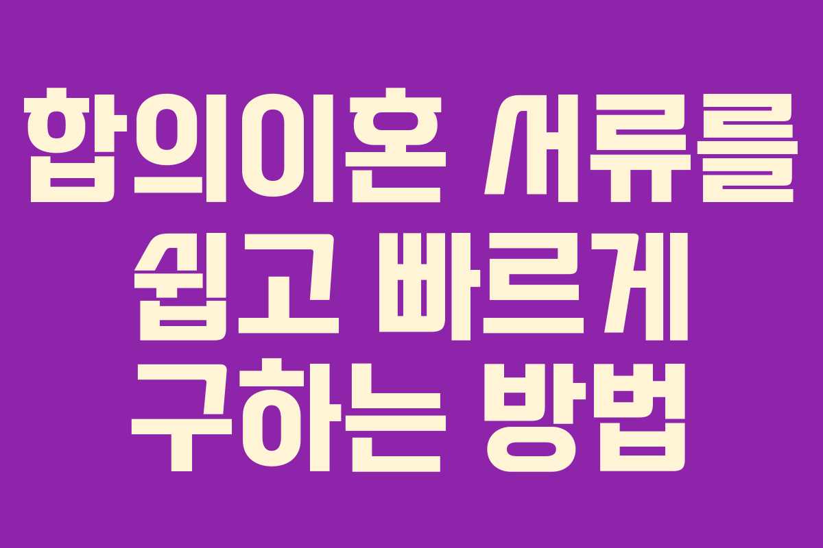 합의이혼 서류를 쉽고 빠르게 구하는 방법