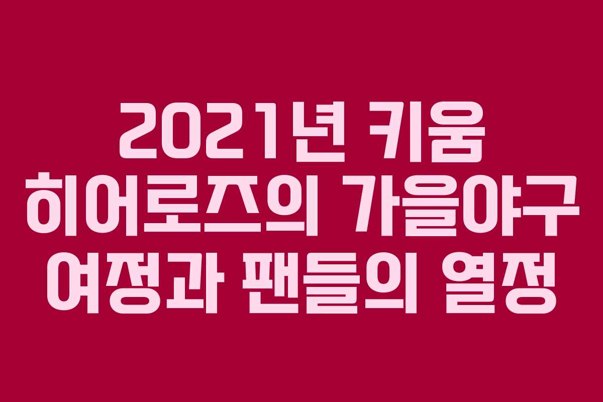 2021년 키움 히어로즈의 가을야구 여정과 팬들의 열정 2021년 키움 히어로즈의 가을야구 여정과 팬들의 열정