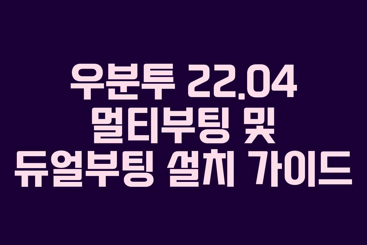 우분투 22.04 멀티부팅 및 듀얼부팅 설치 가이드 우분투 22.04 멀티부팅 및 듀얼부팅 설치 가이드