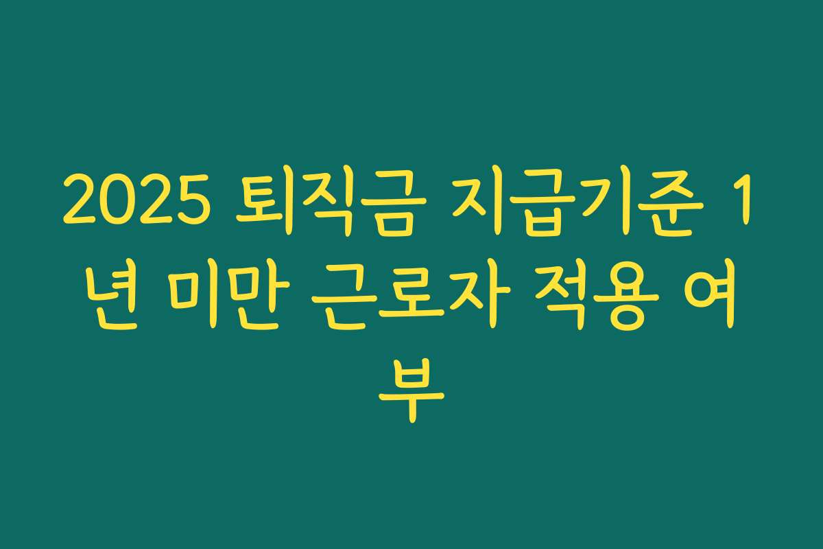 2025 퇴직금 지급기준 1년 미만 근로자 적용 여부 2025 퇴직금 지급기준 1년 미만 근로자 적용 여부