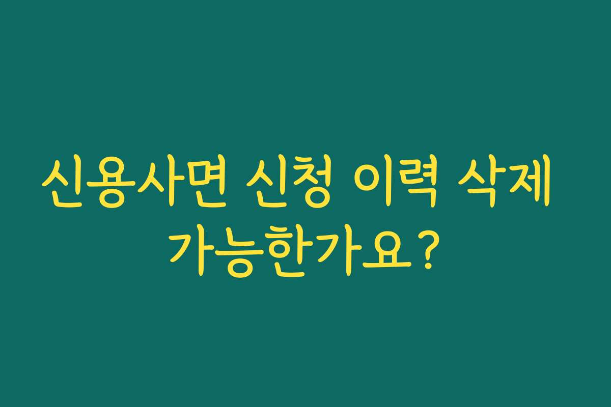 신용사면 신청 이력 삭제 가능한가요?