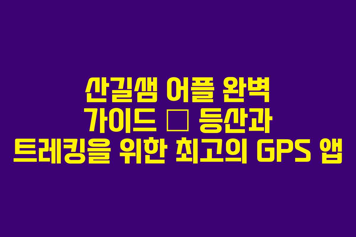 산길샘 어플 완벽 가이드 – 등산과 트레킹을 위한 최고의 GPS 앱