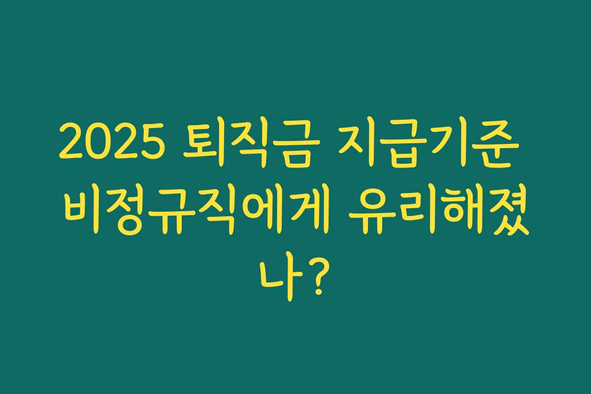 2025 퇴직금 지급기준 비정규직에게 유리해졌나?