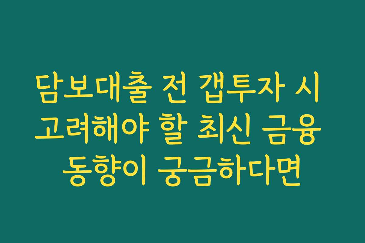 담보대출 전 갭투자 시 고려해야 할 최신 금융 동향이 궁금하다면