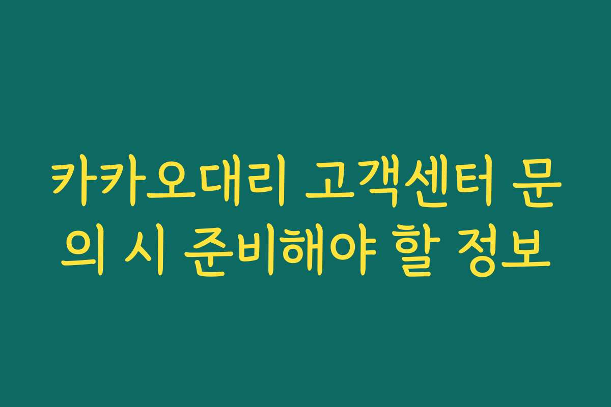 카카오대리 고객센터 문의 시 준비해야 할 정보 카카오대리 고객센터 문의 시 준비해야 할 정보
