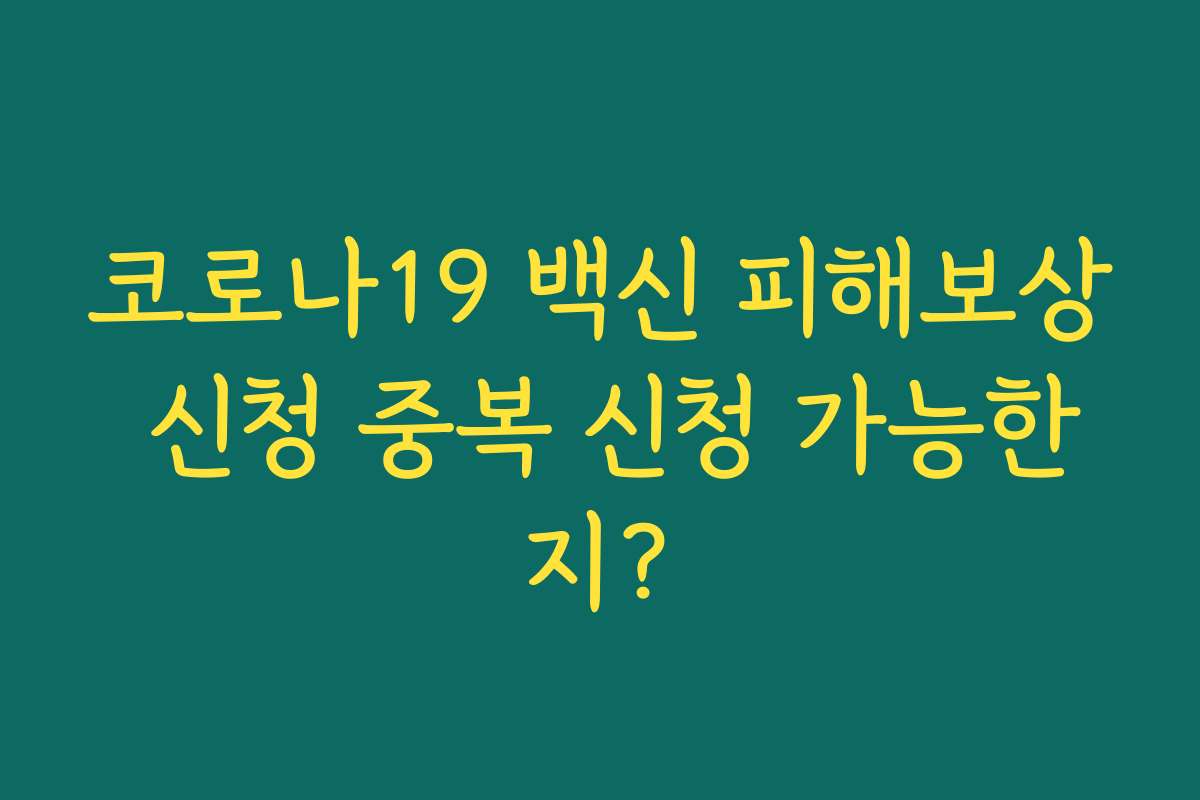 코로나19 백신 피해보상 신청 중복 신청 가능한지? 코로나19 백신 피해보상 신청 중복 신청 가능한지?