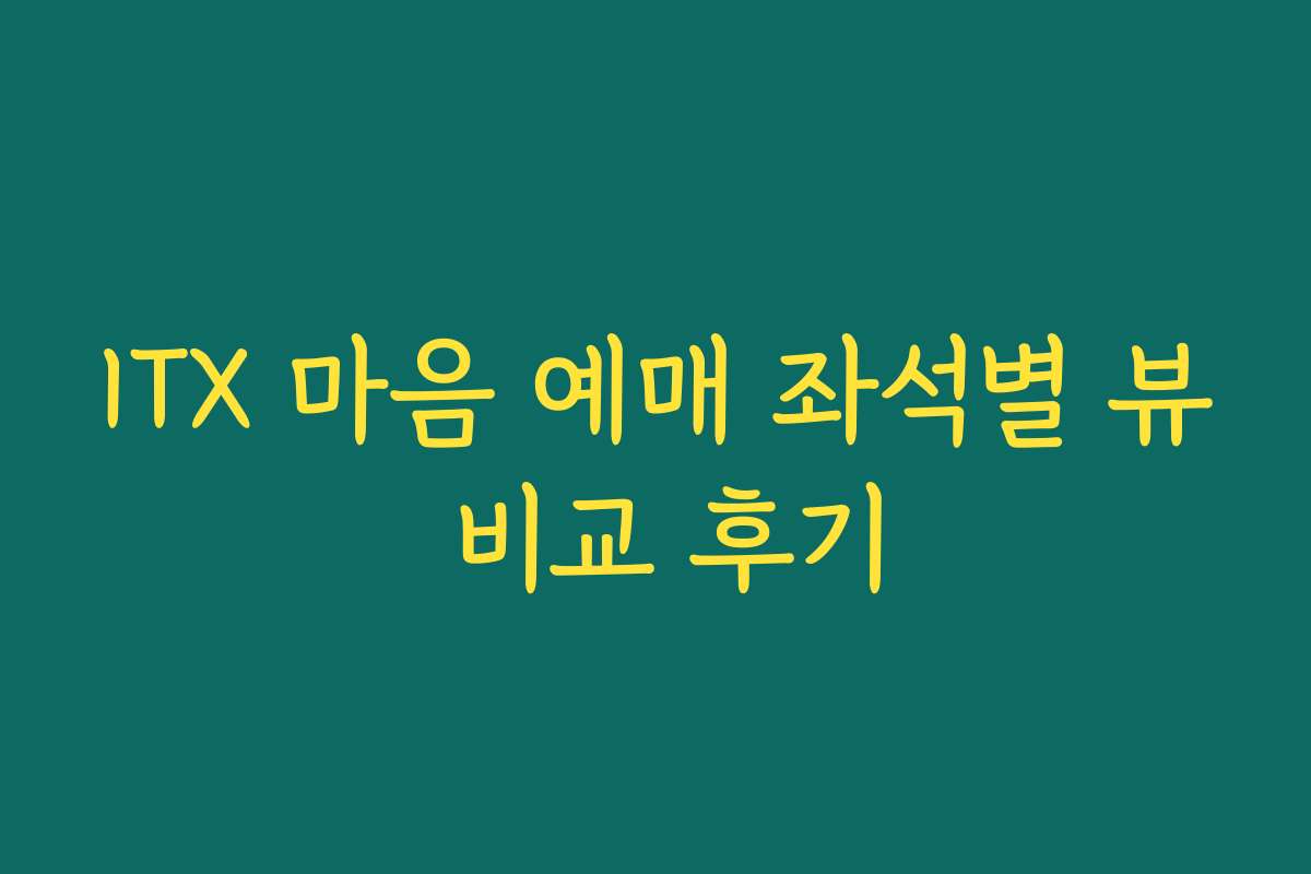 ITX 마음 예매 좌석별 뷰 비교 후기 ITX 마음 예매 좌석별 뷰 비교 후기