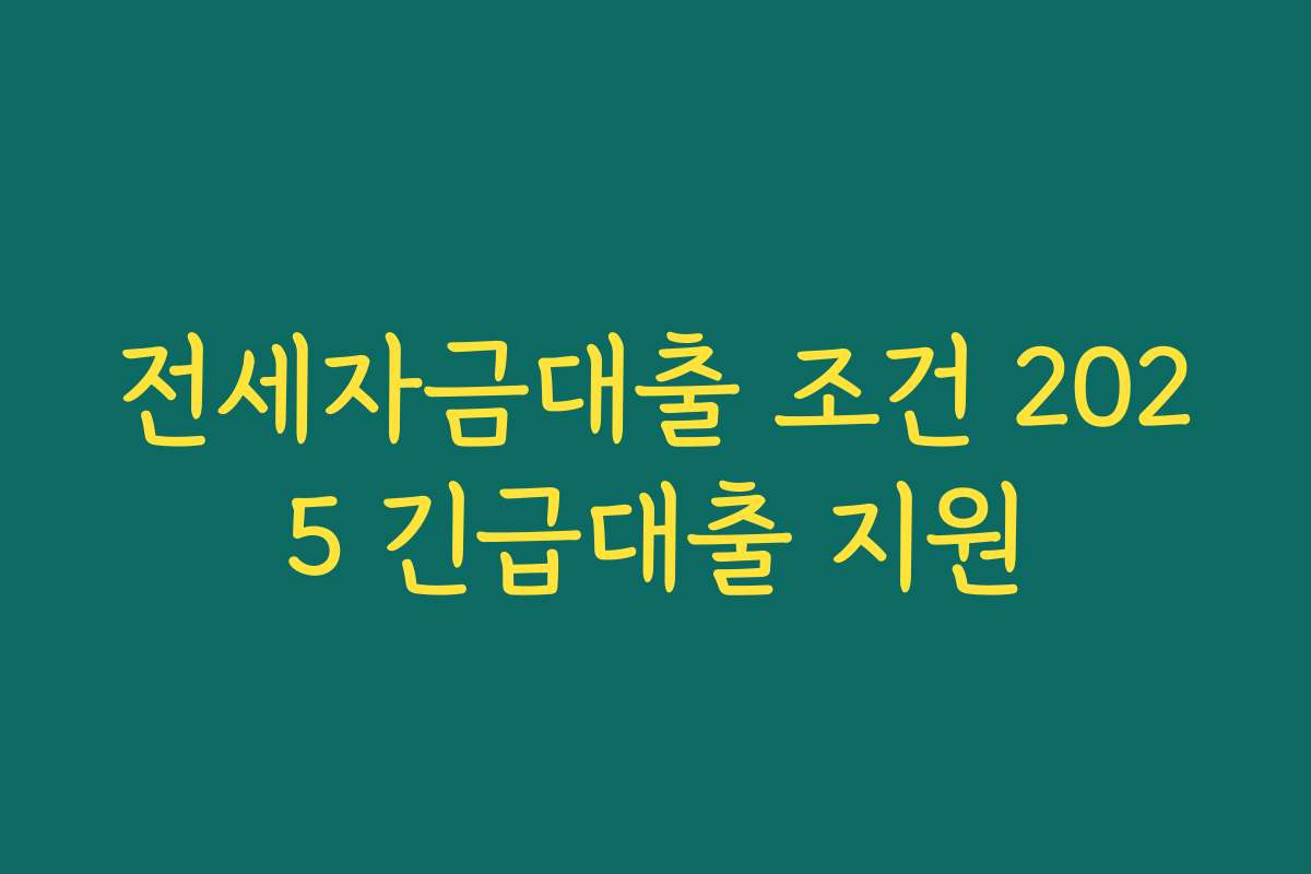 전세자금대출 조건 2025 긴급대출 지원 전세자금대출 조건 2025 긴급대출 지원