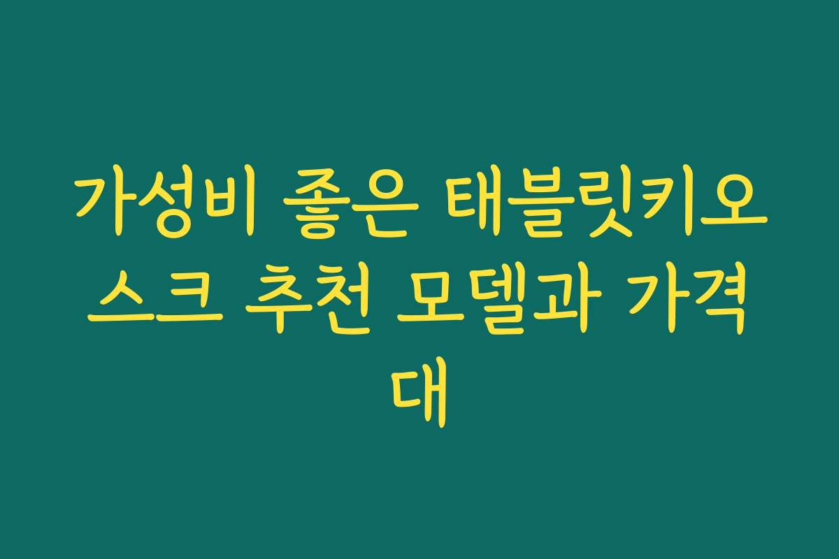 가성비 좋은 태블릿키오스크 추천 모델과 가격대