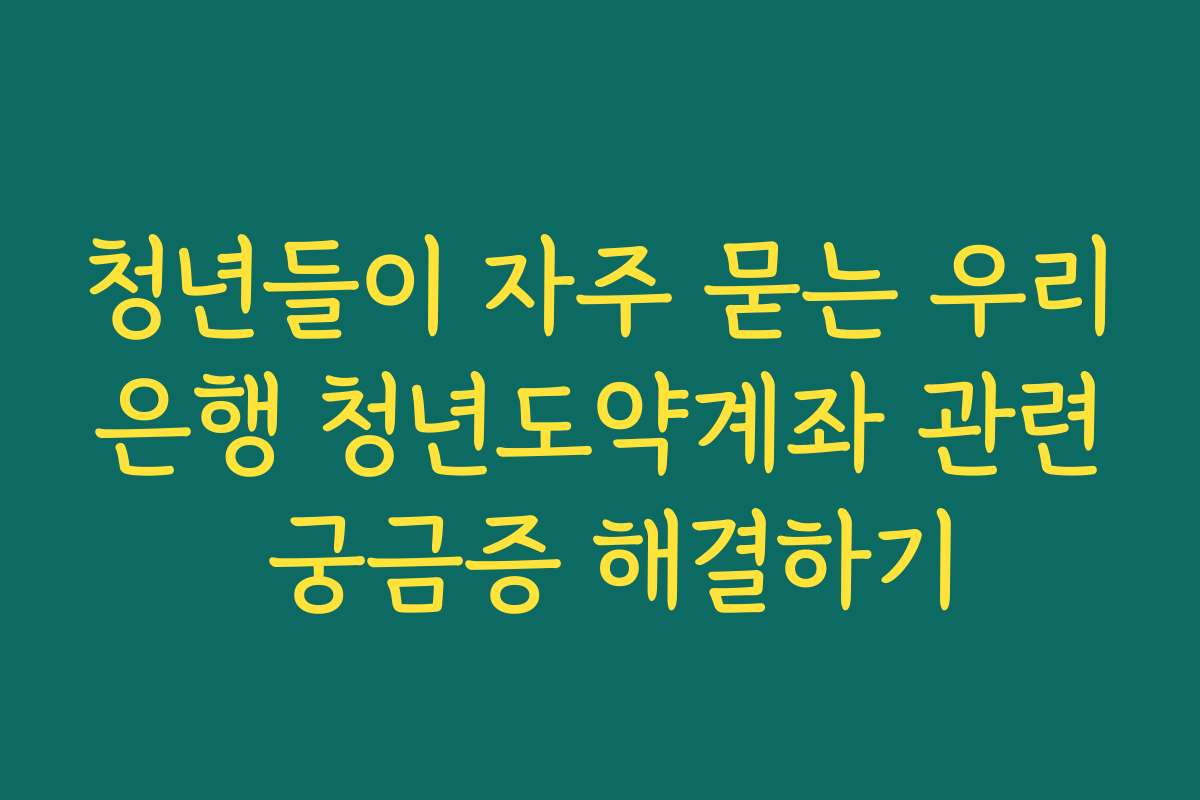청년들이 자주 묻는 우리은행 청년도약계좌 관련 궁금증 해결하기 청년들이 자주 묻는 우리은행 청년도약계좌 관련 궁금증 해결하기