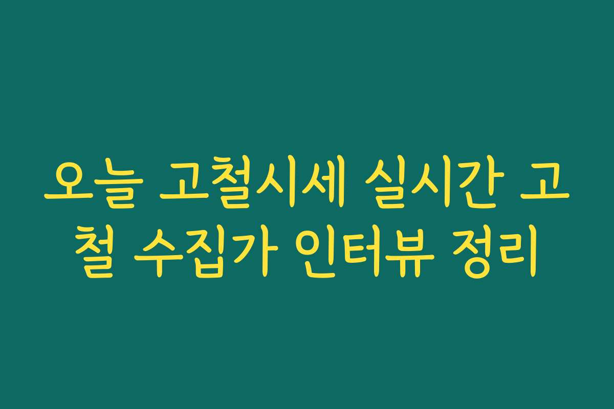 오늘 고철시세 실시간 고철 수집가 인터뷰 정리 오늘 고철시세 실시간 고철 수집가 인터뷰 정리