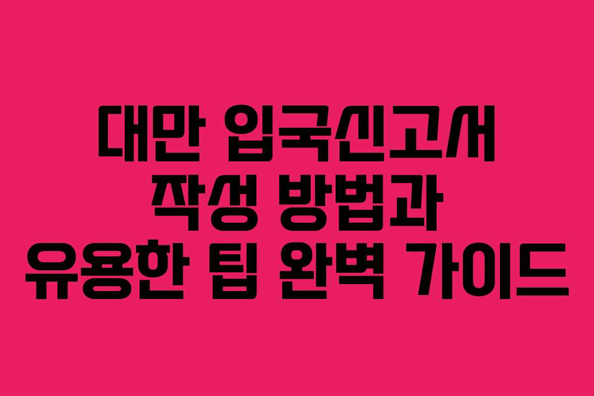 대만 입국신고서 작성 방법과 유용한 팁 완벽 가이드 대만 입국신고서 작성 방법과 유용한 팁 완벽 가이드