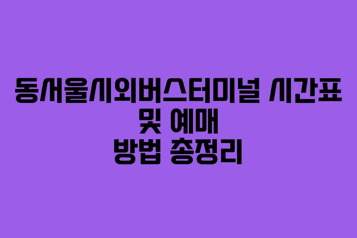동서울시외버스터미널 시간표 및 예매 방법 총정리 동서울시외버스터미널 시간표 및 예매 방법 총정리
