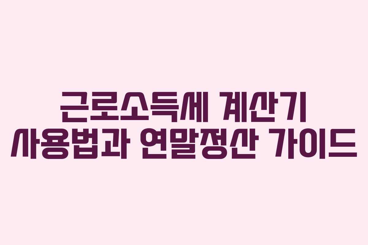 근로소득세 계산기 사용법과 연말정산 가이드