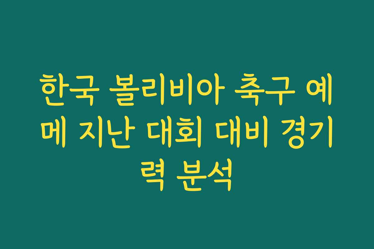 한국 볼리비아 축구 예메 지난 대회 대비 경기력 분석
