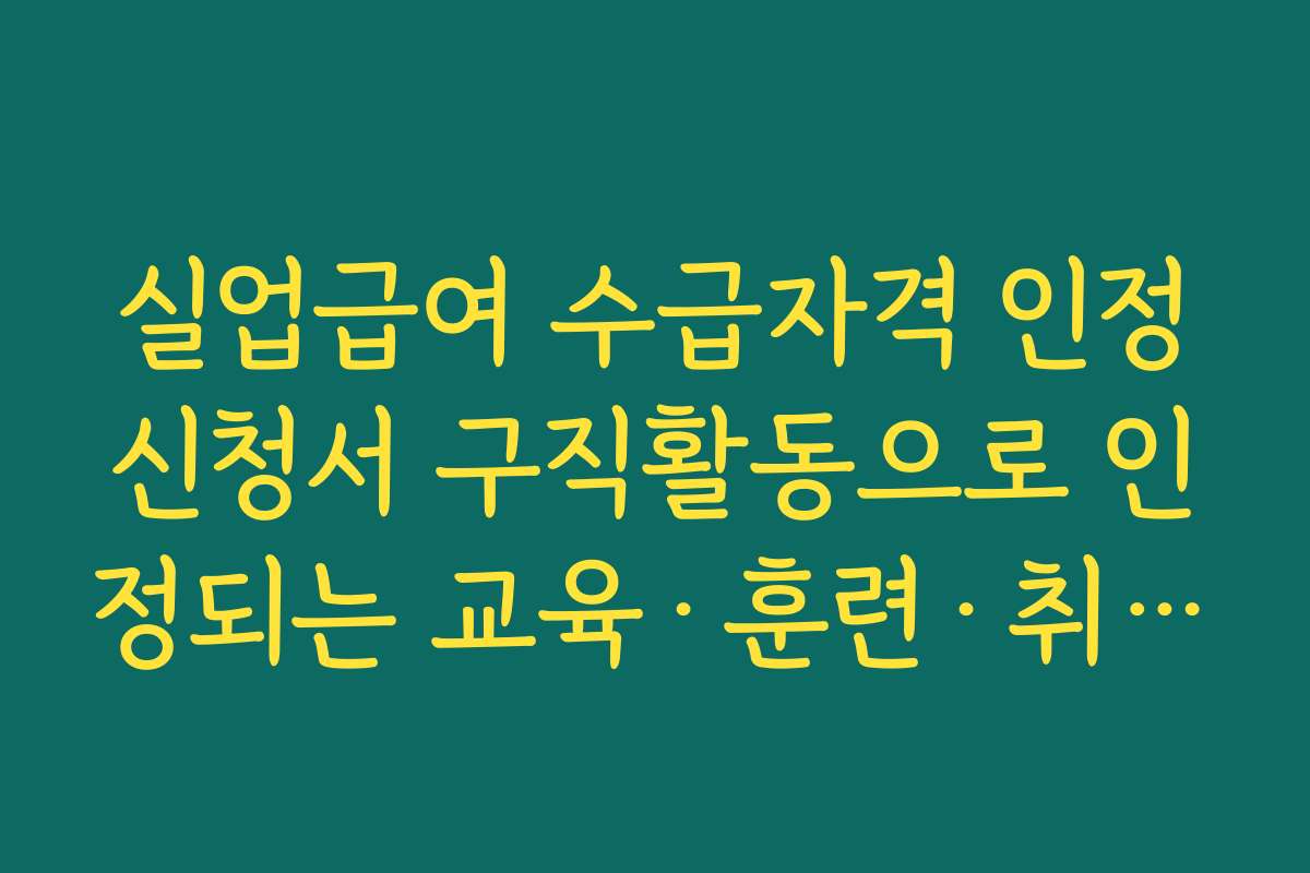 실업급여 수급자격 인정신청서 구직활동으로 인정되는 교육·훈련·취업상담 범위