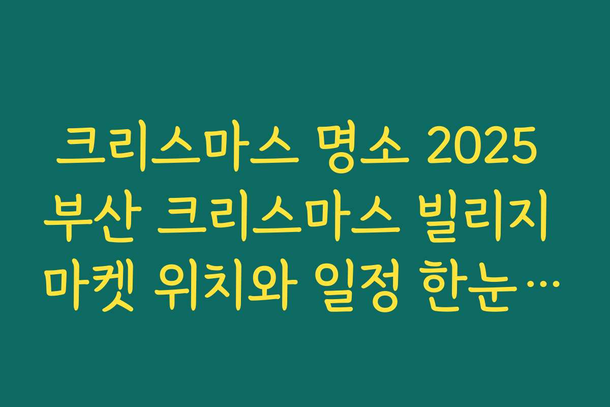 크리스마스 명소 2025 부산 크리스마스 빌리지 마켓 위치와 일정 한눈에 보기