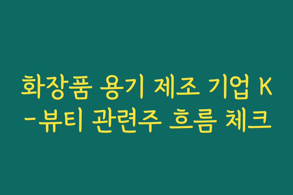 화장품 용기 제조 기업 K-뷰티 관련주 흐름 체크