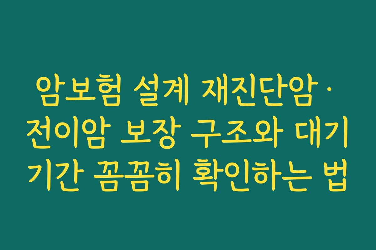 암보험 설계 재진단암·전이암 보장 구조와 대기기간 꼼꼼히 확인하는 법