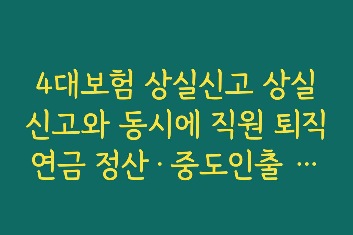 4대보험 상실신고 상실신고와 동시에 직원 퇴직연금 정산·중도인출 여부를 점검하는 법