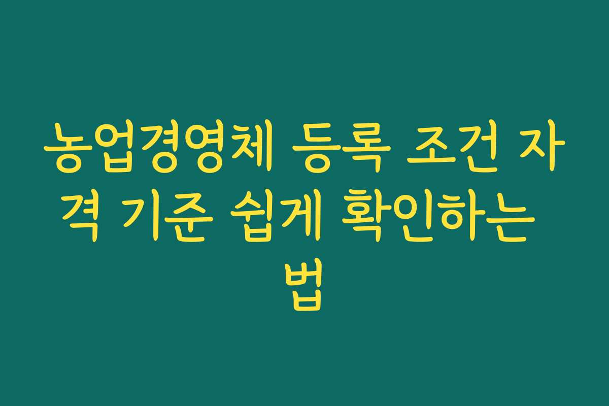 농업경영체 등록 조건 자격 기준 쉽게 확인하는 법