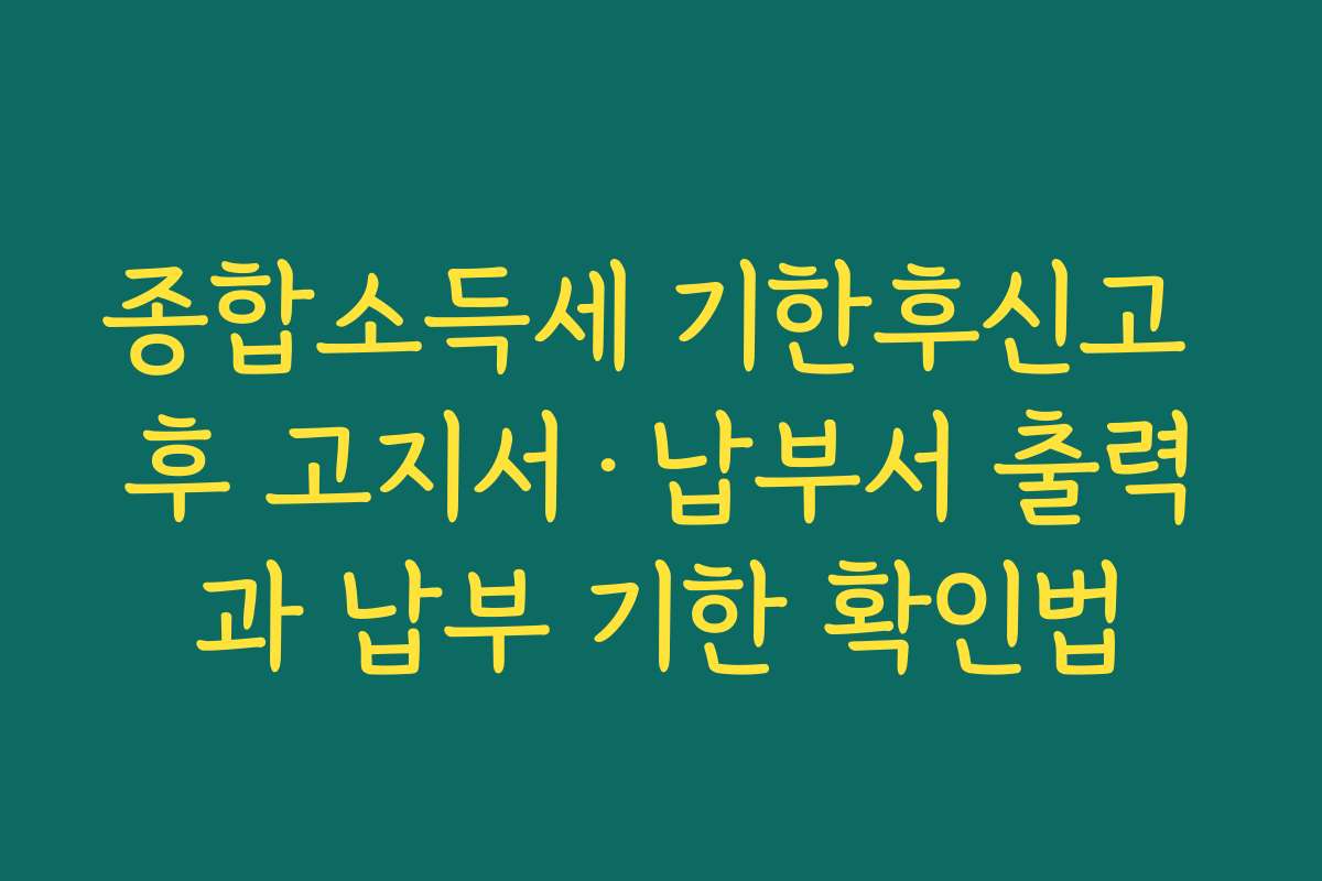 종합소득세 기한후신고 후 고지서·납부서 출력과 납부 기한 확인법