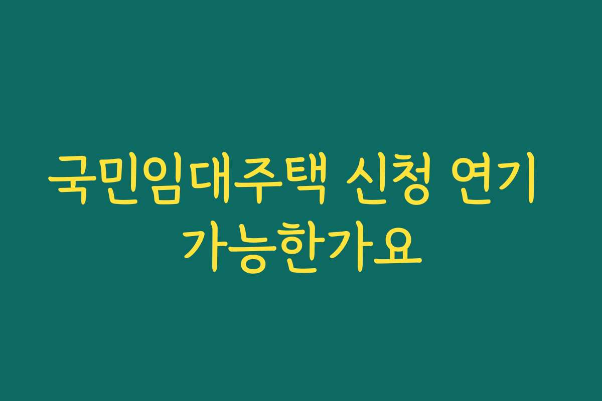 국민임대주택 신청 연기 가능한가요