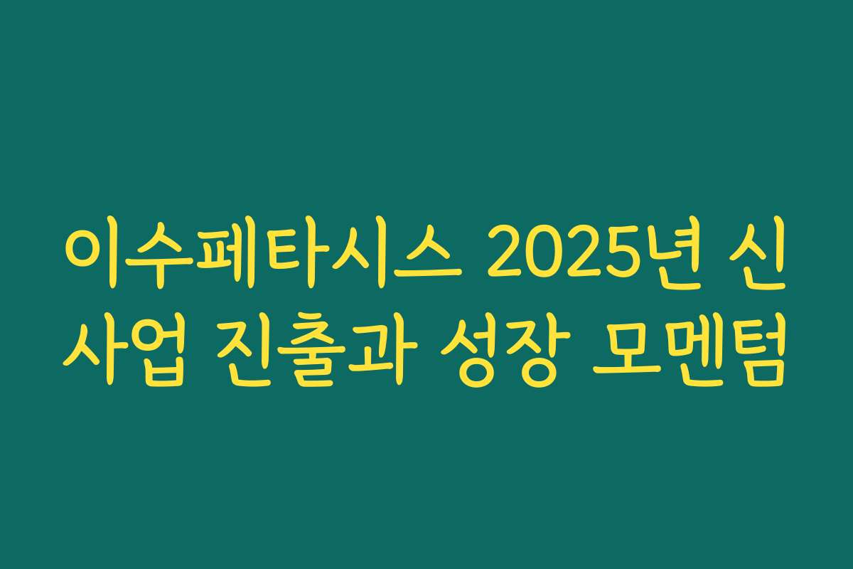 이수페타시스 2025년 신사업 진출과 성장 모멘텀