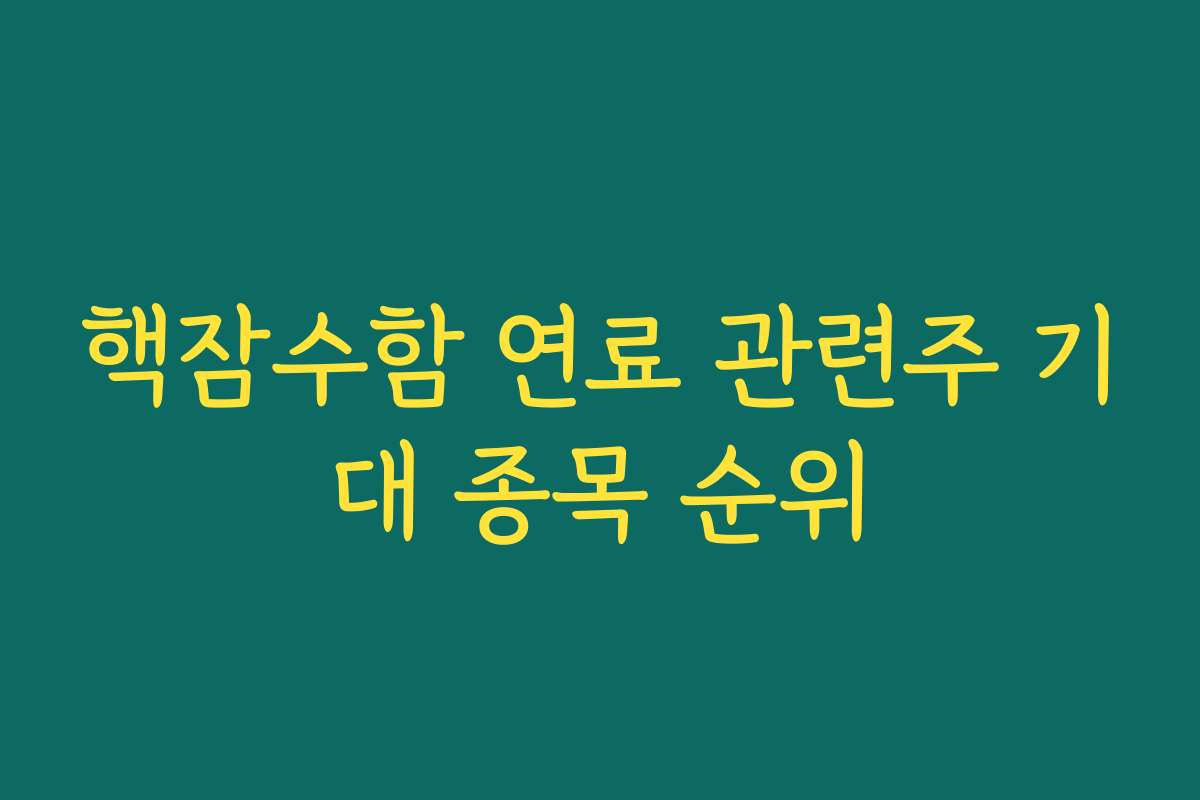 핵잠수함 연료 관련주 기대 종목 순위