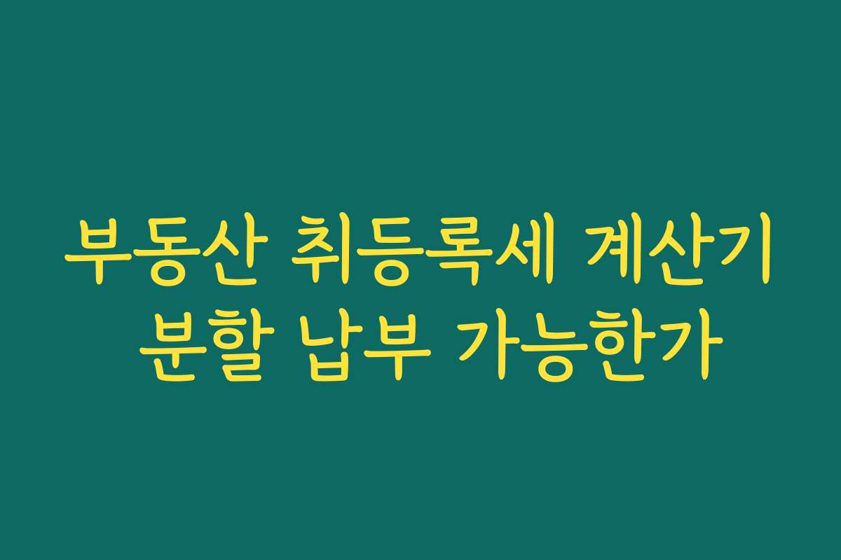 부동산 취등록세 계산기 분할 납부 가능한가