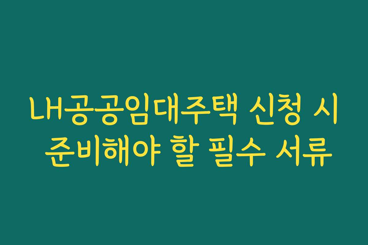 LH공공임대주택 신청 시 준비해야 할 필수 서류