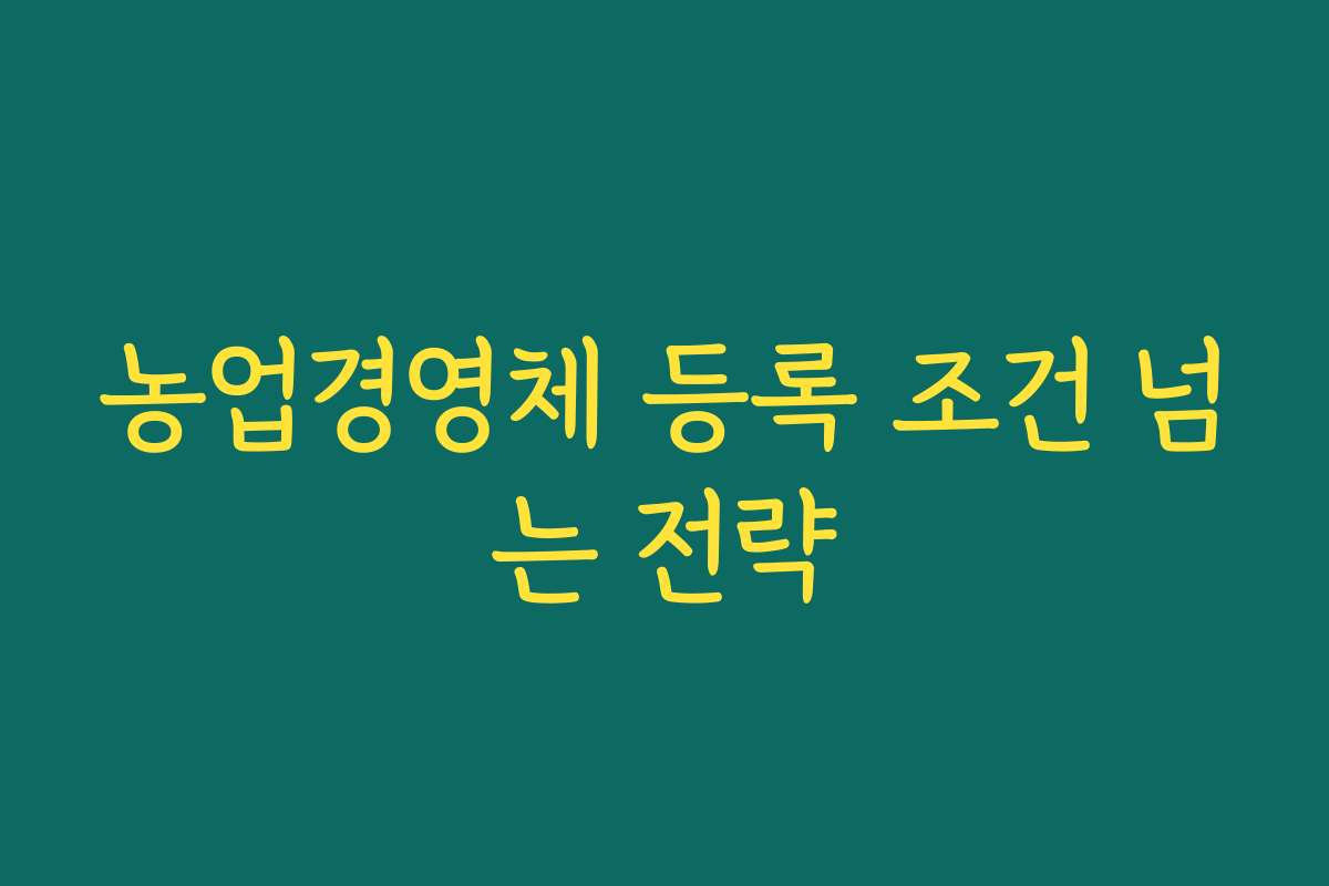 농업경영체 등록 조건 넘는 전략