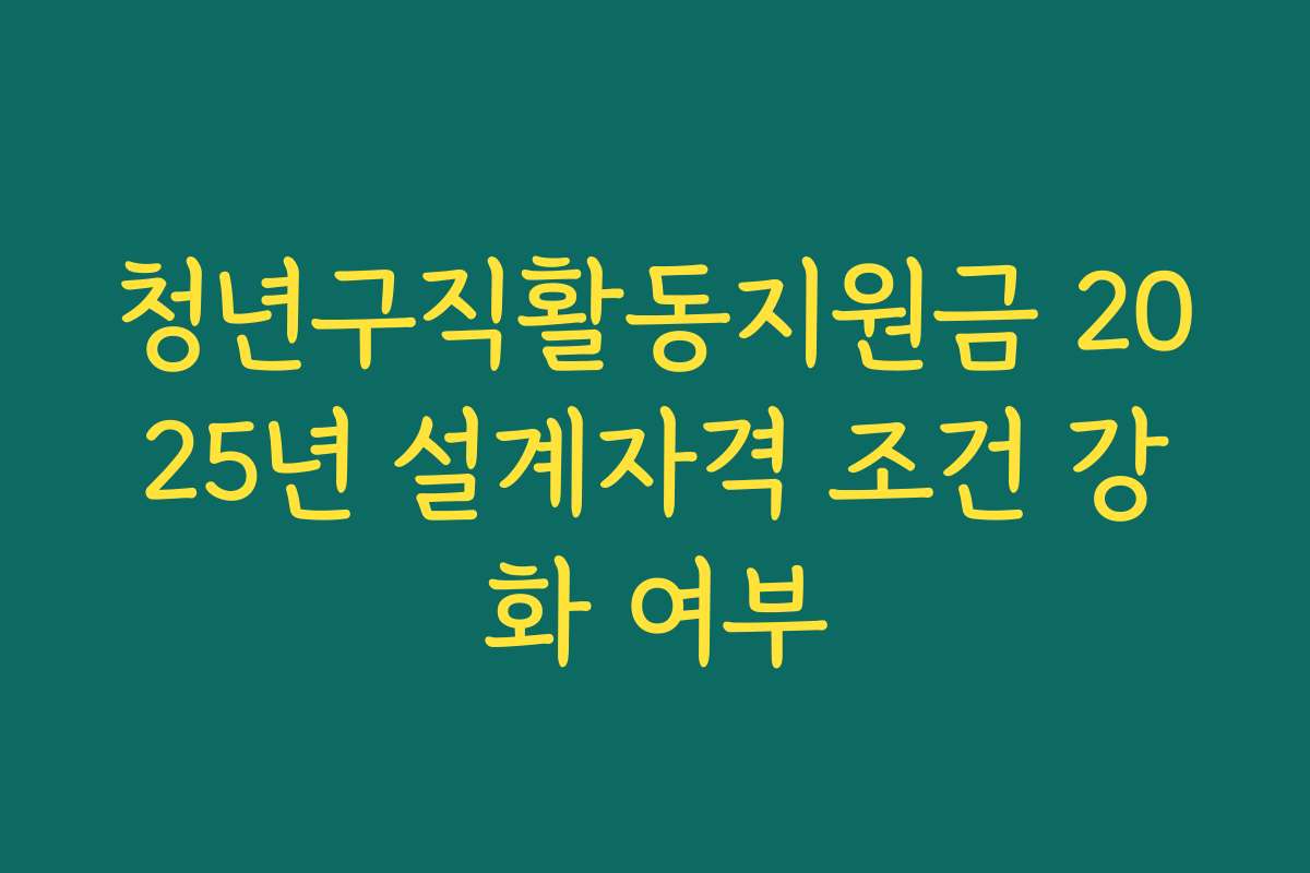 청년구직활동지원금 2025년 설계자격 조건 강화 여부