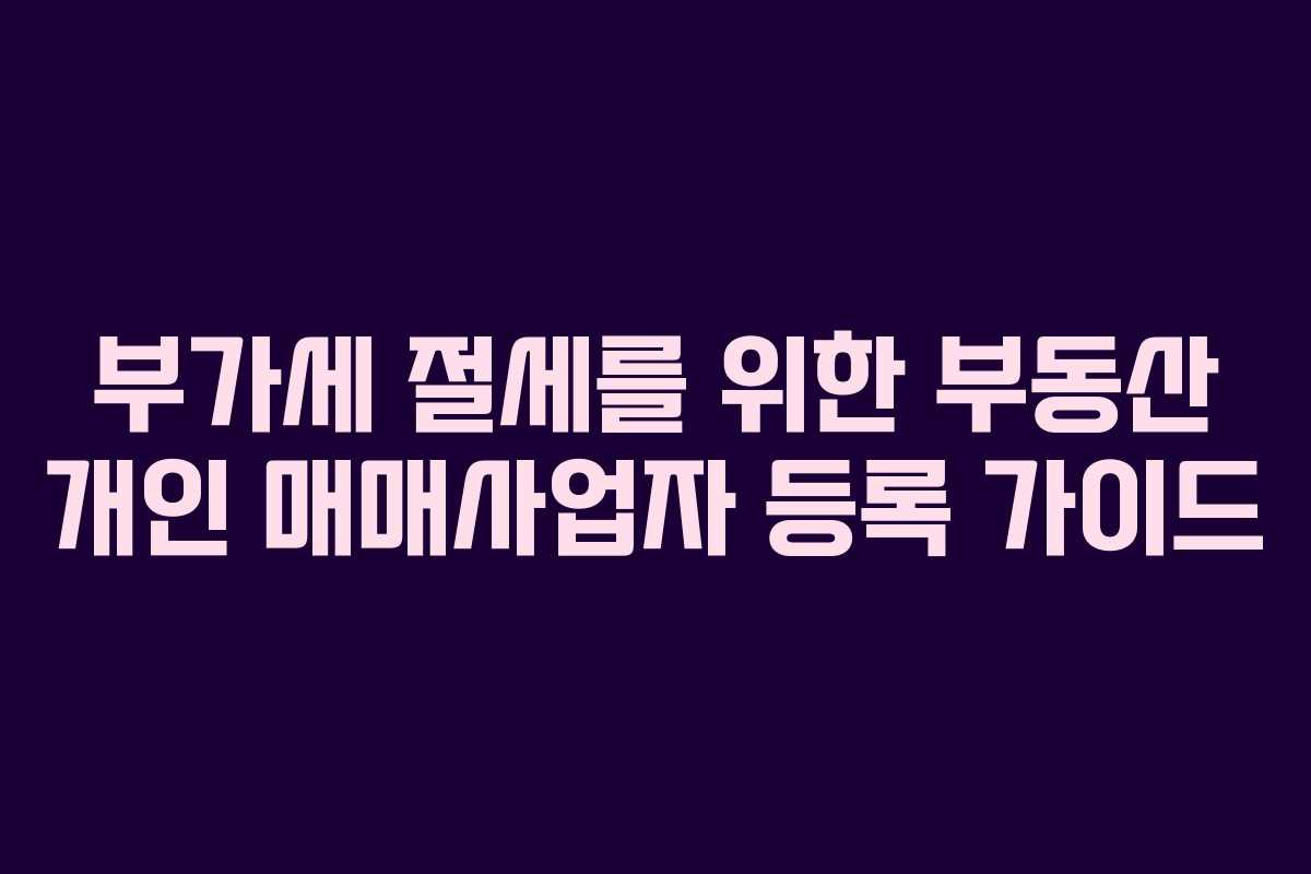 부가세 절세를 위한 부동산 개인 매매사업자 등록 가이드