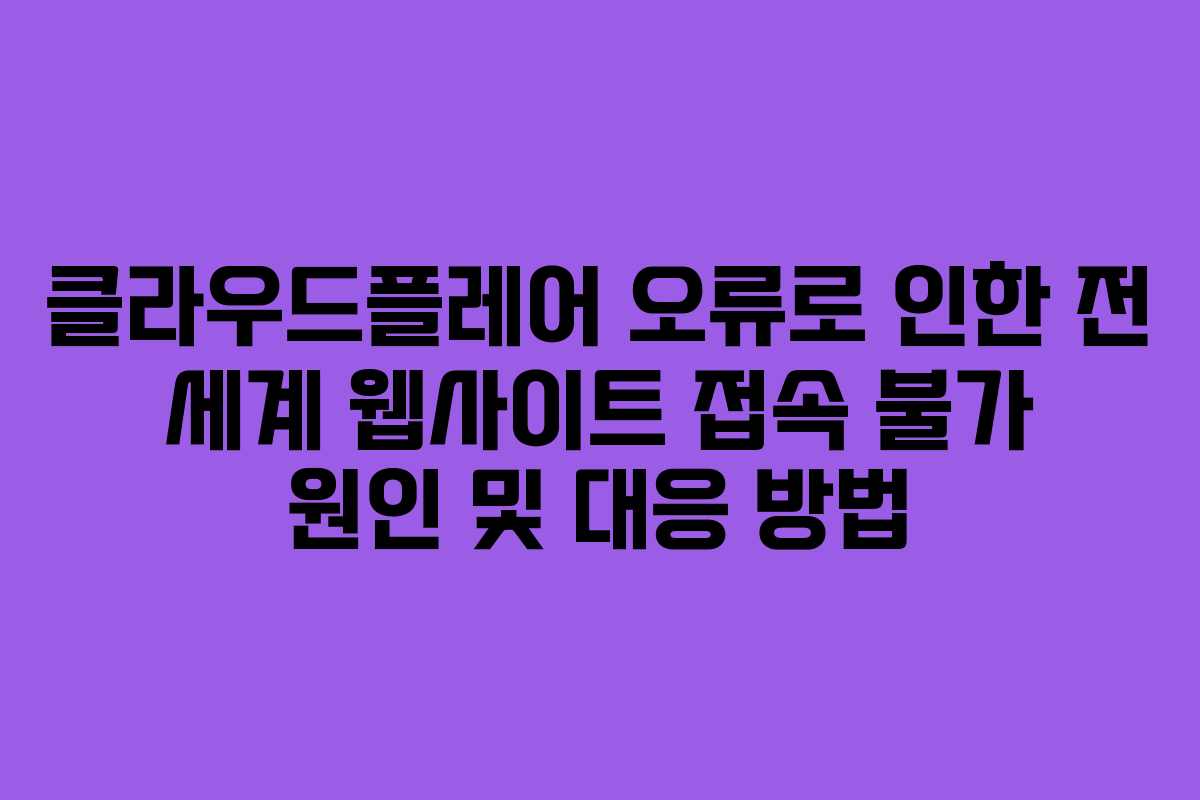 클라우드플레어 오류로 인한 전 세계 웹사이트 접속 불가 원인 및 대응 방법