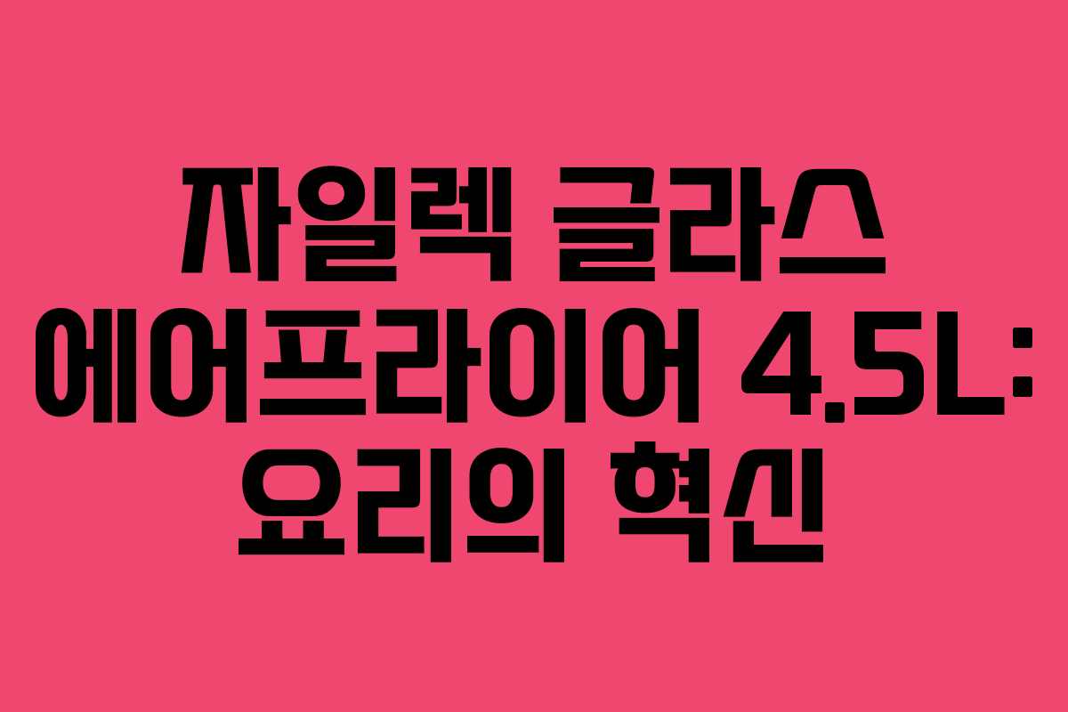 자일렉 글라스 에어프라이어 4.5L: 요리의 혁신