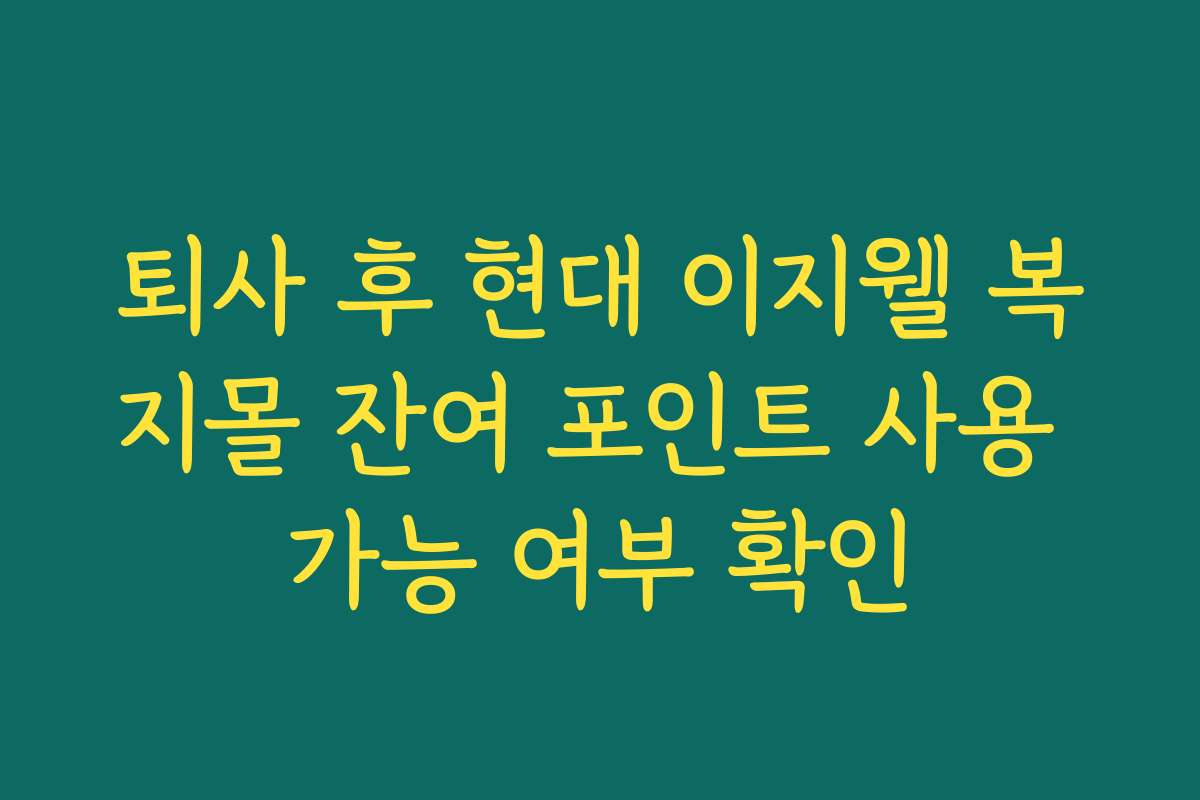 퇴사 후 현대 이지웰 복지몰 잔여 포인트 사용 가능 여부 확인