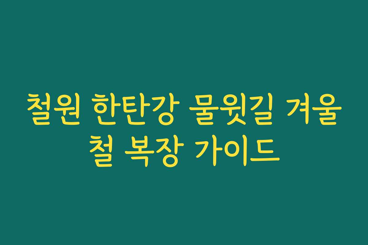 철원 한탄강 물윗길 겨울철 복장 가이드