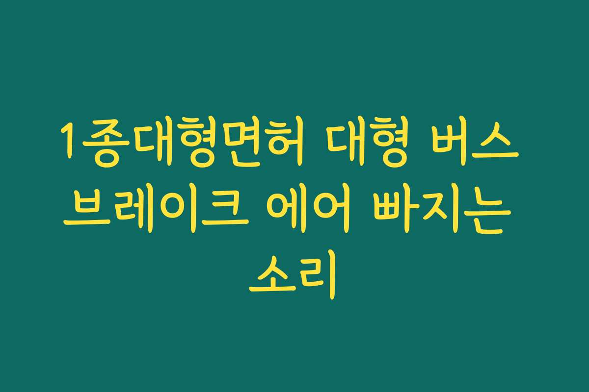 1종대형면허 대형 버스 브레이크 에어 빠지는 소리