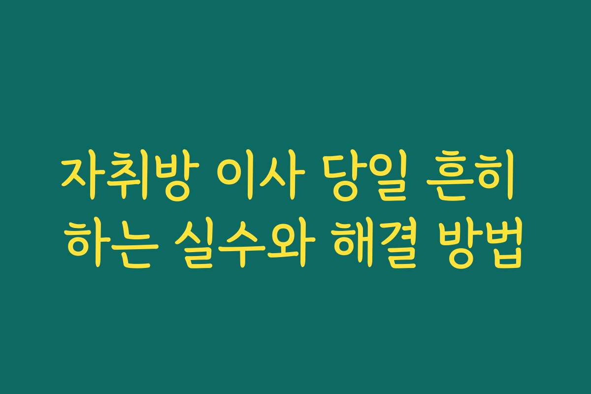 자취방 이사 당일 흔히 하는 실수와 해결 방법