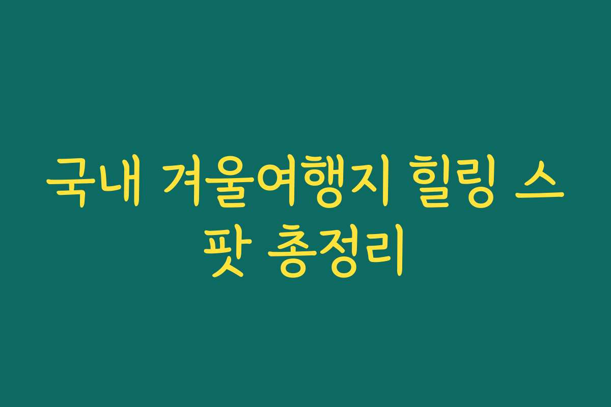 국내 겨울여행지 힐링 스팟 총정리