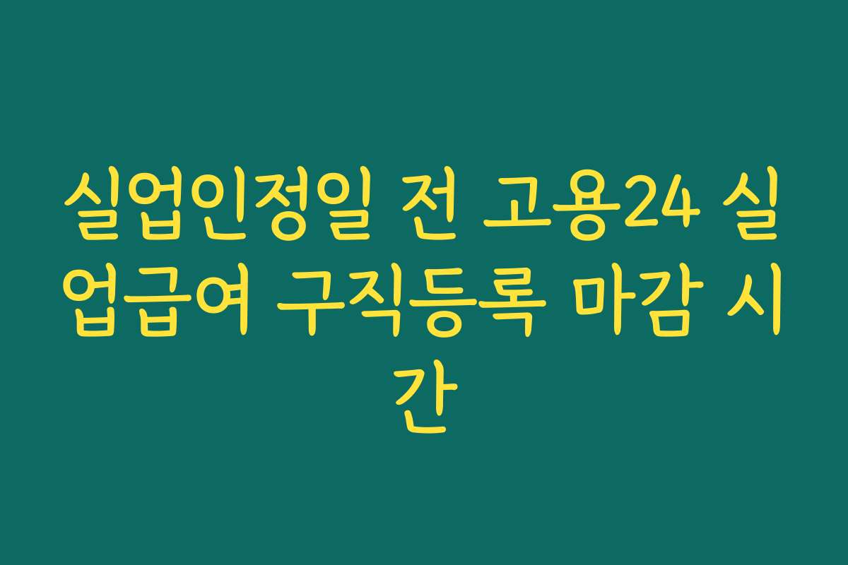 실업인정일 전 고용24 실업급여 구직등록 마감 시간