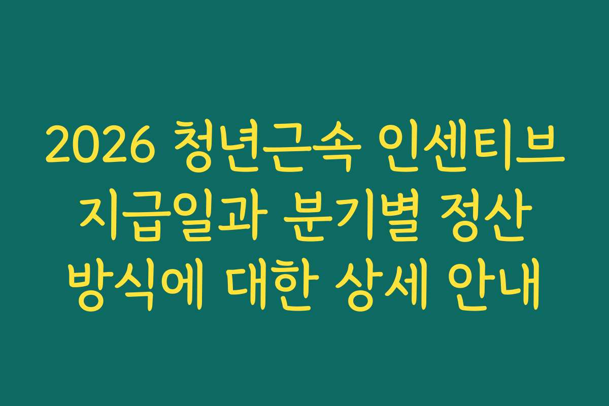 2026 청년근속 인센티브 지급일과 분기별 정산 방식에 대한 상세 안내