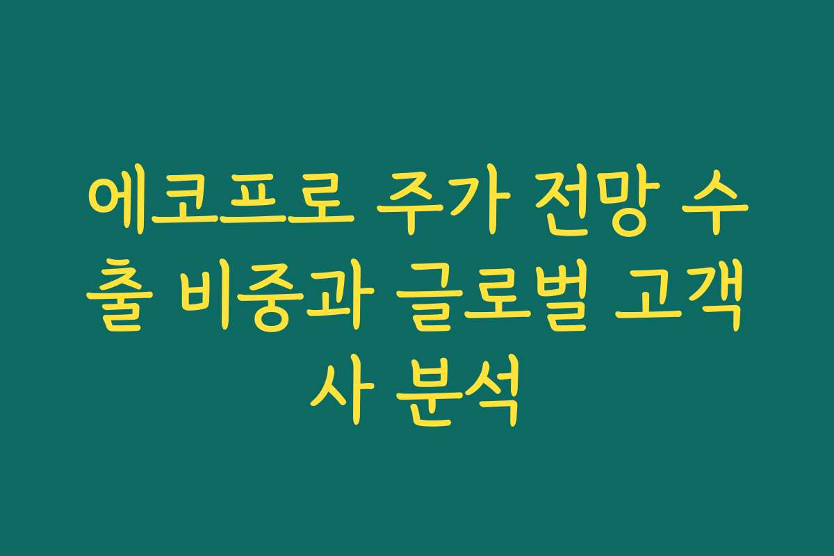에코프로 주가 전망 수출 비중과 글로벌 고객사 분석