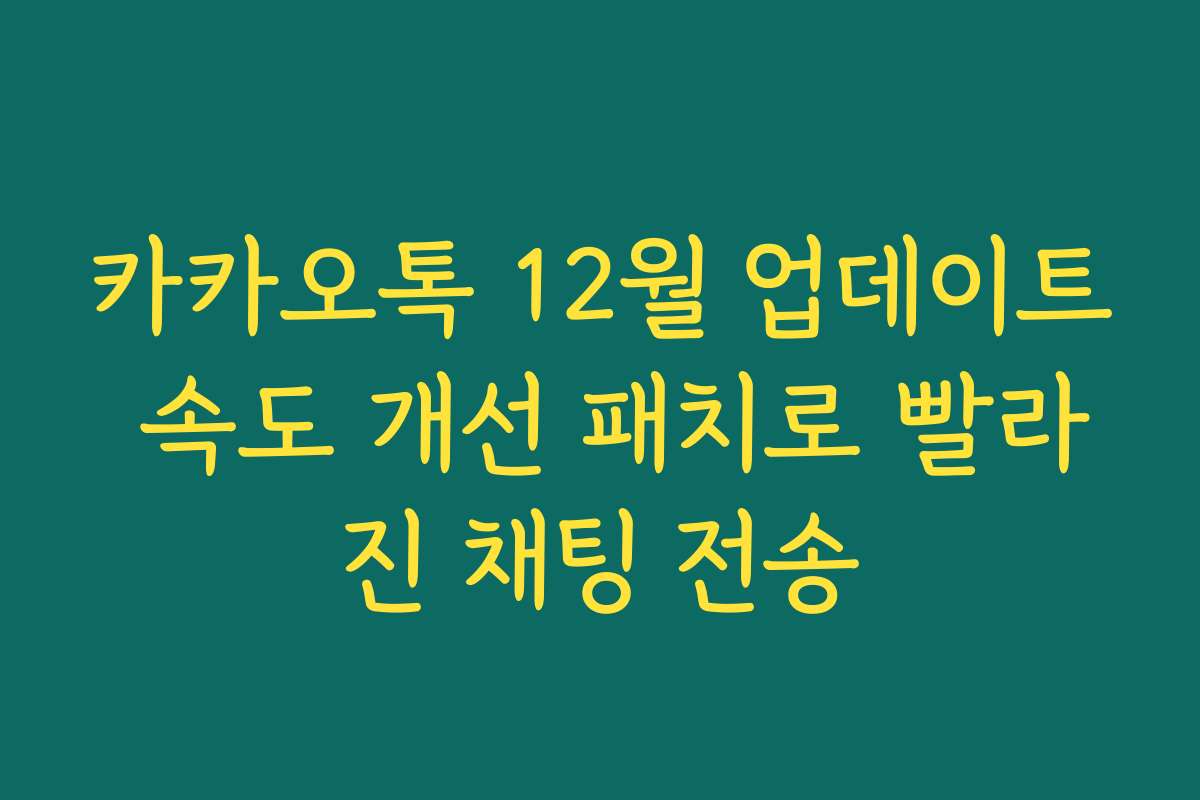 카카오톡 12월 업데이트 속도 개선 패치로 빨라진 채팅 전송