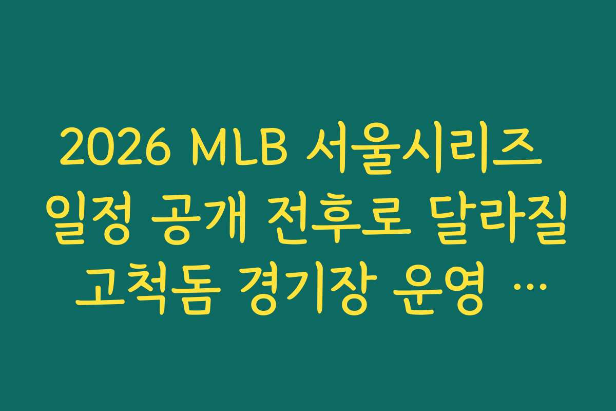 2026 MLB 서울시리즈 일정 공개 전후로 달라질 고척돔 경기장 운영 계획